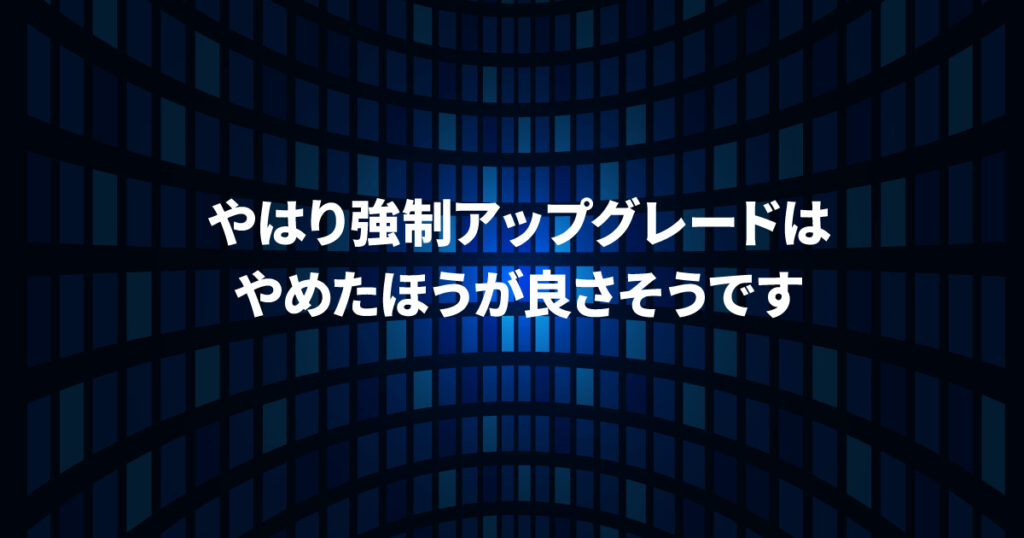 やはり強制アップグレードはやめたほうが良さそうです