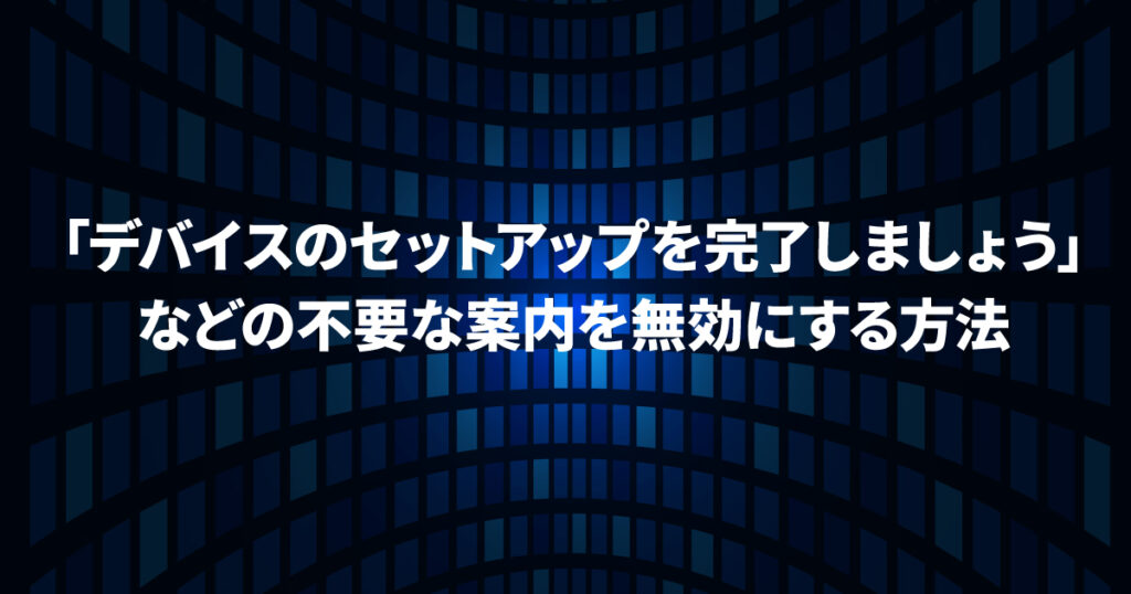 「デバイスのセットアップを完了しましょう」を無効化する方法