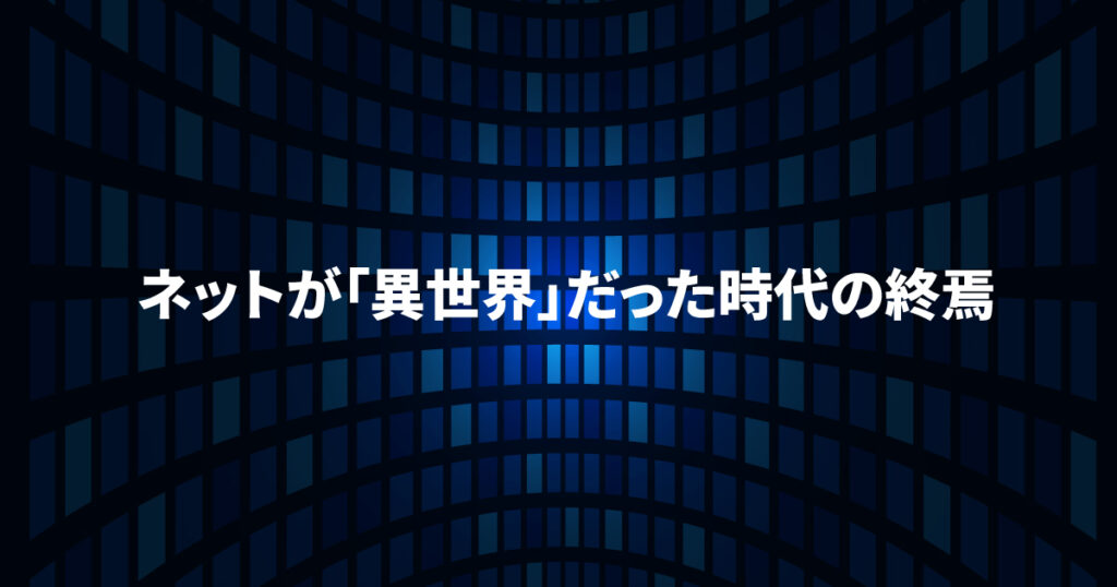 ネットが「異世界」だった時代の終焉