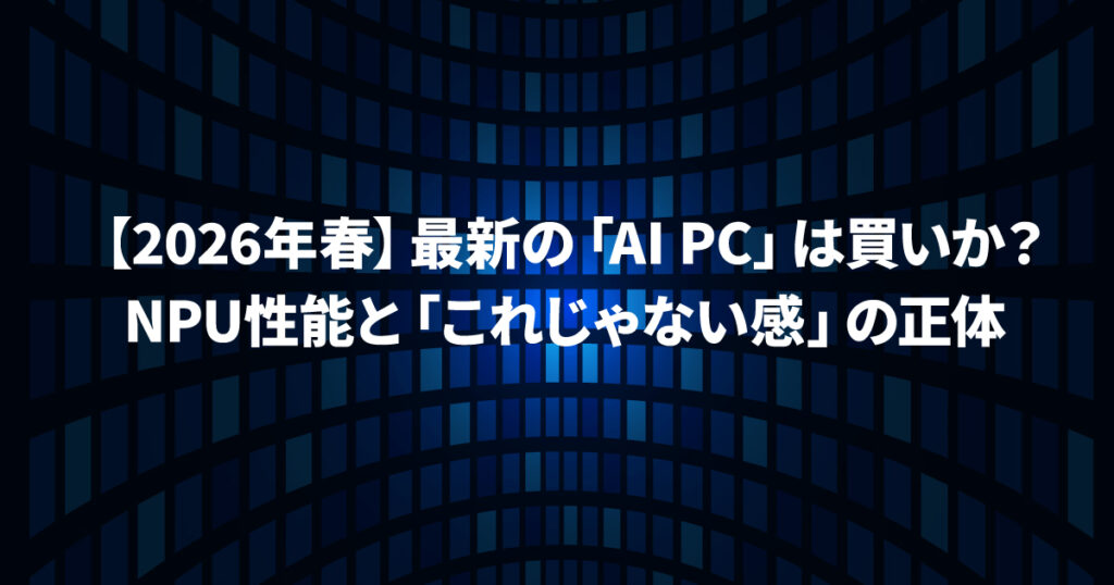 【2026年春】最新の「AI PC」は買いか?NPU性能と「これじゃない感」の正体