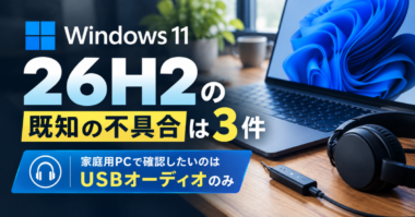 Windows 11 26H2の既知の不具合は3件 | 家庭用PCで確認したいのはUSBオーディオのみ【2026年10月最新】